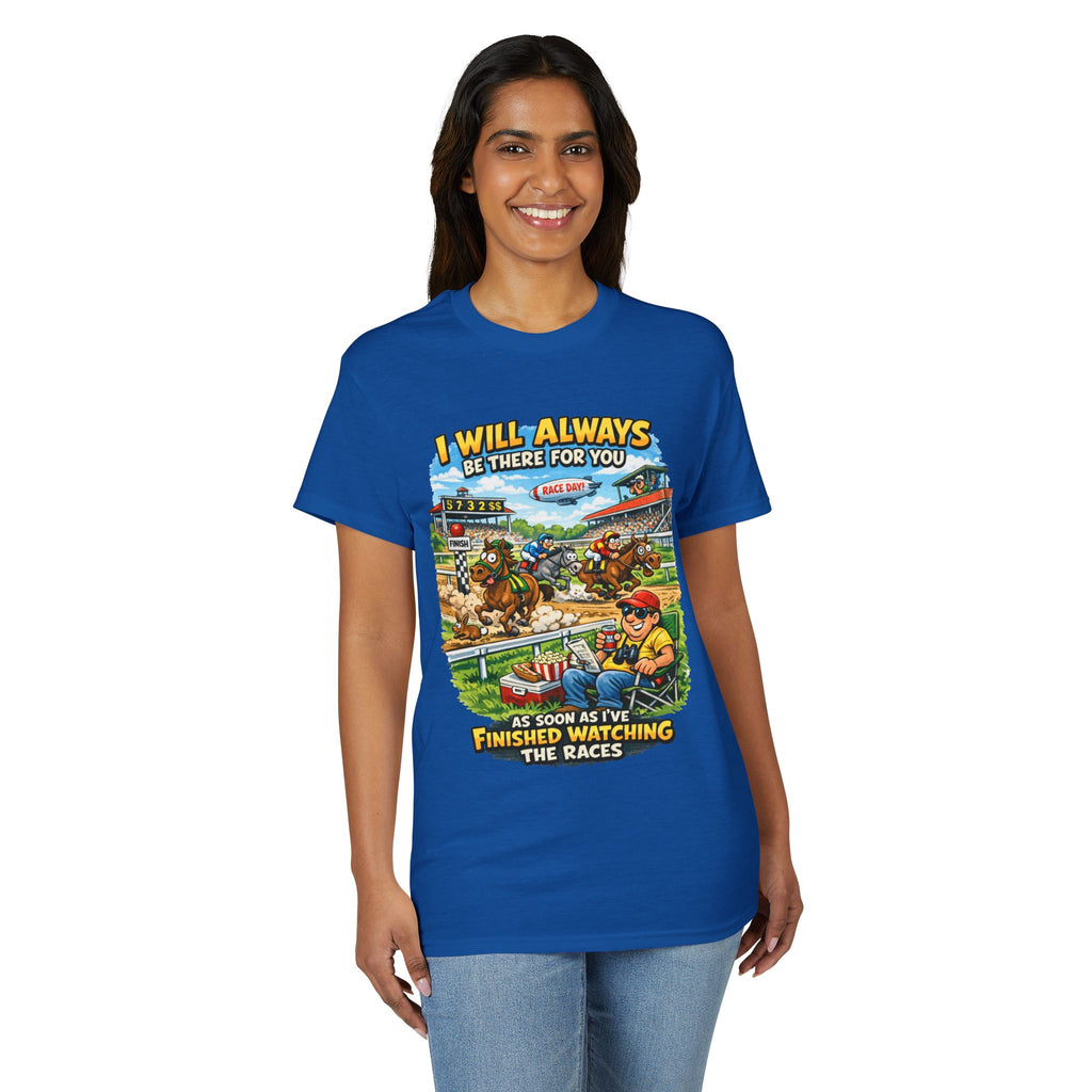 Horse Racing Fan T-Shirt — "I Will Always Be There For You (After I Finish Watching The Races)"