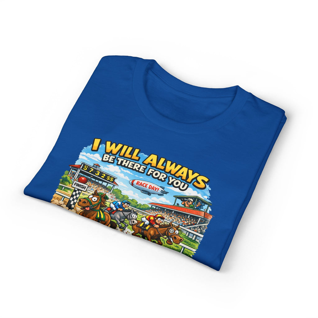 Horse Racing Fan T-Shirt — "I Will Always Be There For You (After I Finish Watching The Races)"