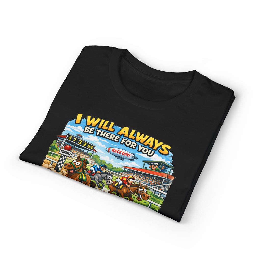 Horse Racing Fan T-Shirt — "I Will Always Be There For You (After I Finish Watching The Races)"